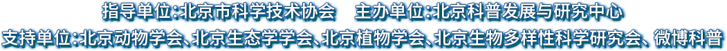 指导单位：北京市科学技术协会；主办单位：北京科普发展与研究中心；支持单位：北京动物学会、北京生态学学会、北京植物学会、北京生物多样性科学研究会、微博科普
